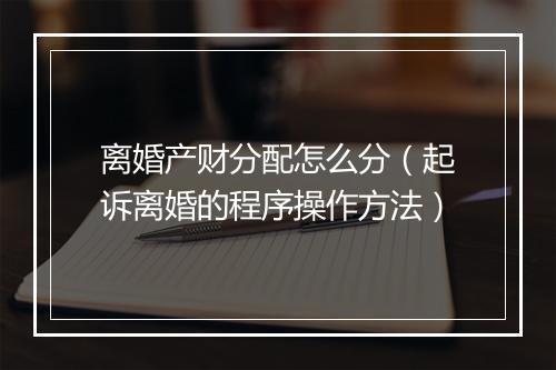 离婚产财分配怎么分（起诉离婚的程序操作方法）