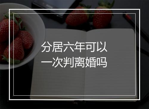 分居六年可以一次判离婚吗