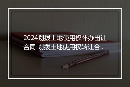 2024划拨土地使用权补办出让合同 划拨土地使用权转让合同