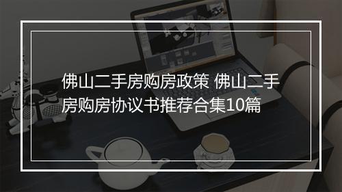 佛山二手房购房政策 佛山二手房购房协议书推荐合集10篇