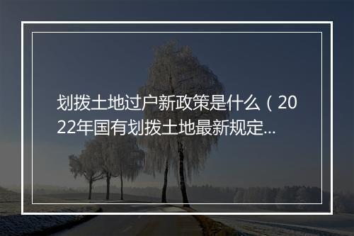 划拨土地过户新政策是什么（2022年国有划拨土地最新规定）
