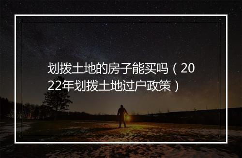 划拨土地的房子能买吗（2022年划拨土地过户政策）