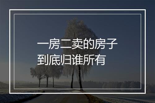 一房二卖的房子到底归谁所有