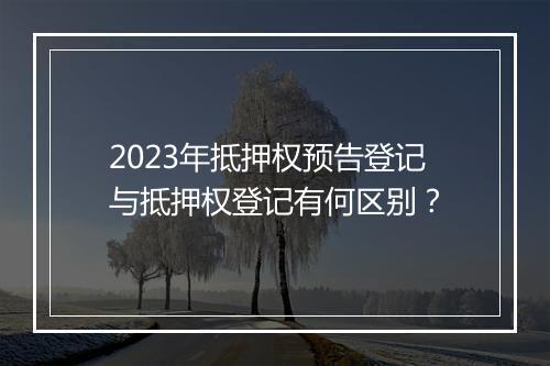2023年抵押权预告登记与抵押权登记有何区别？