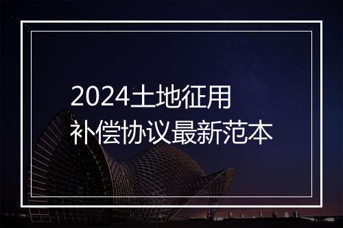 2024土地征用补偿协议最新范本