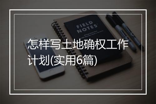 怎样写土地确权工作计划(实用6篇)