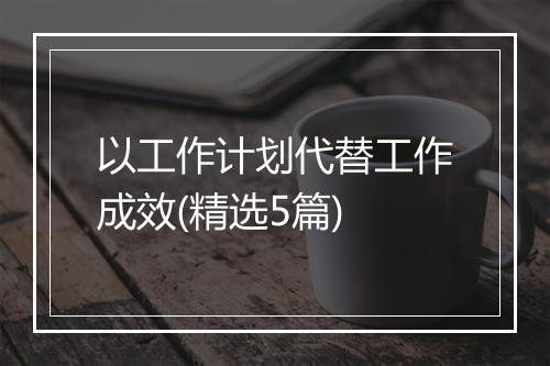 以工作计划代替工作成效(精选5篇)