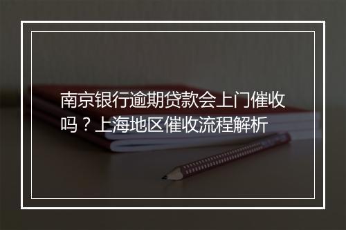 南京银行逾期贷款会上门催收吗？上海地区催收流程解析