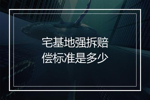 宅基地强拆赔偿标准是多少