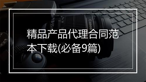 精品产品代理合同范本下载(必备9篇)