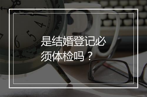 是结婚登记必须体检吗？