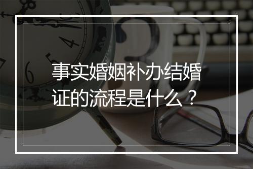事实婚姻补办结婚证的流程是什么？