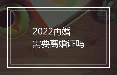 2022再婚需要离婚证吗