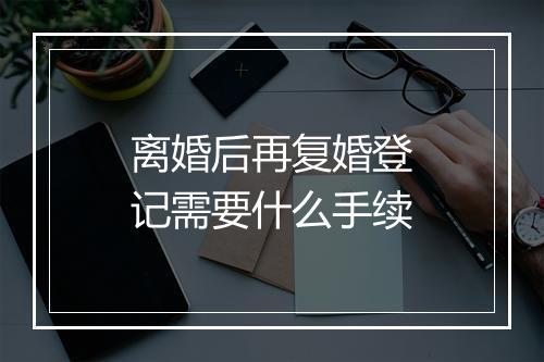 离婚后再复婚登记需要什么手续