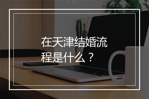 在天津结婚流程是什么？