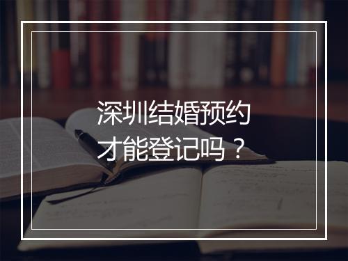 深圳结婚预约才能登记吗？