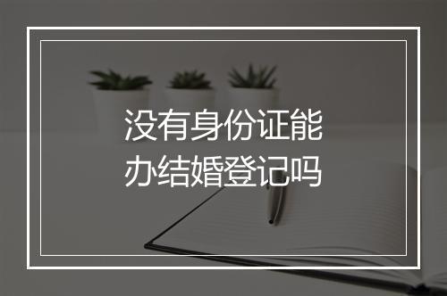 没有身份证能办结婚登记吗