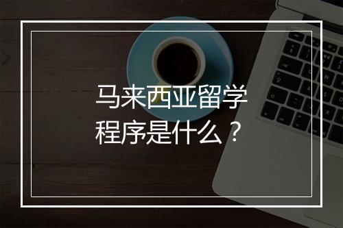 马来西亚留学程序是什么？