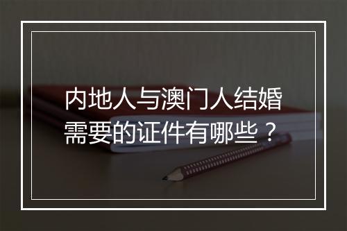 内地人与澳门人结婚需要的证件有哪些？