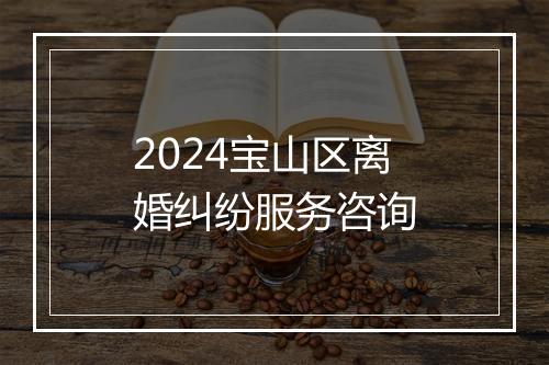 2024宝山区离婚纠纷服务咨询