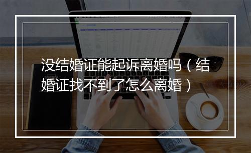 没结婚证能起诉离婚吗（结婚证找不到了怎么离婚）