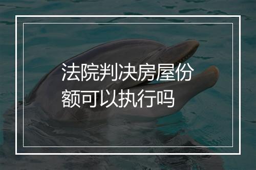 法院判决房屋份额可以执行吗
