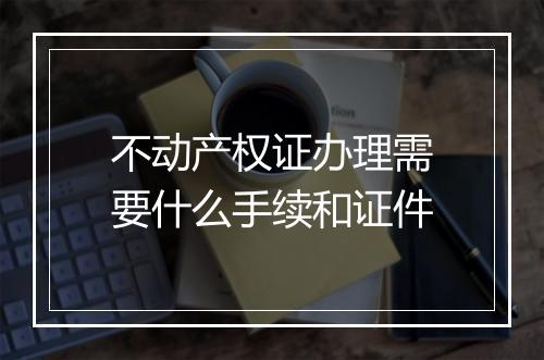 不动产权证办理需要什么手续和证件
