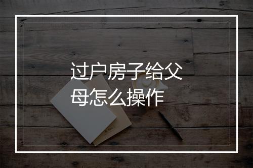 过户房子给父母怎么操作