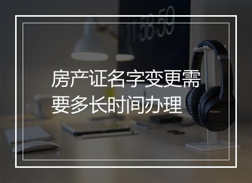 房产证名字变更需要多长时间办理