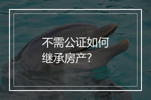 不需公证如何继承房产?