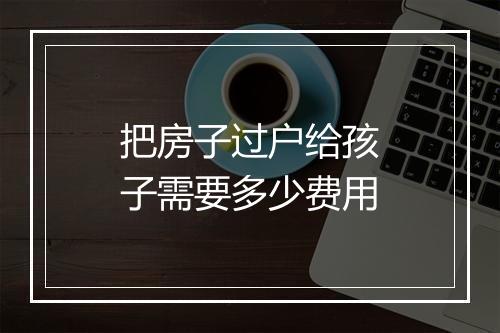 把房子过户给孩子需要多少费用