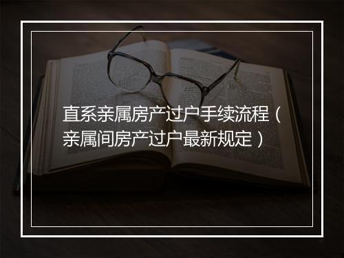 直系亲属房产过户手续流程（亲属间房产过户最新规定）