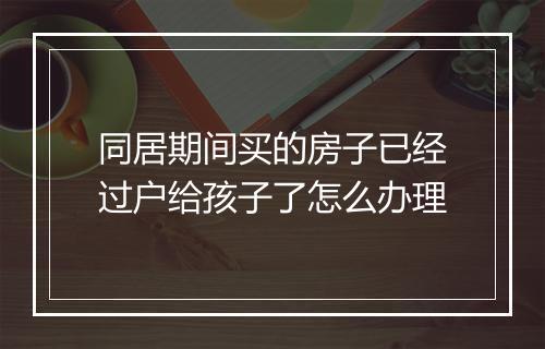 同居期间买的房子已经过户给孩子了怎么办理