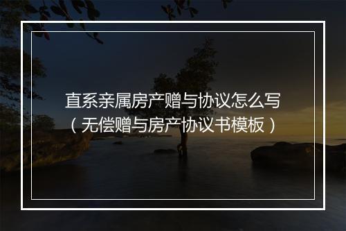 直系亲属房产赠与协议怎么写（无偿赠与房产协议书模板）
