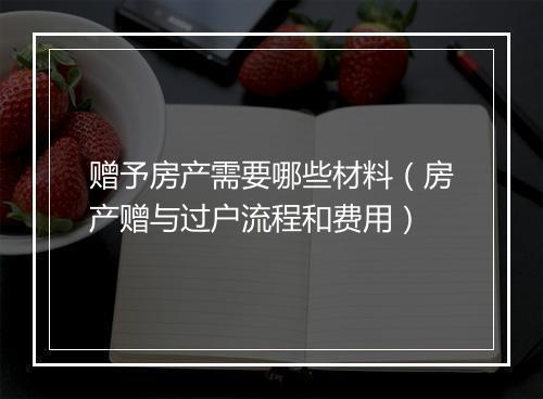 赠予房产需要哪些材料（房产赠与过户流程和费用）