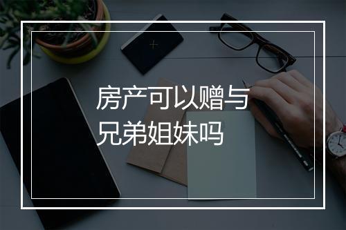 房产可以赠与兄弟姐妹吗