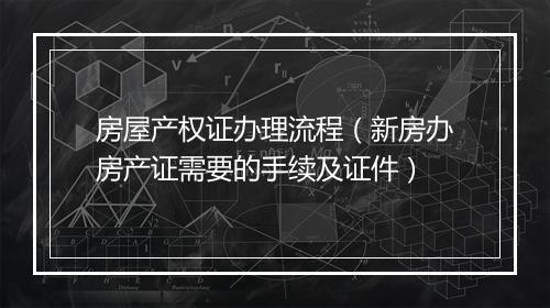 房屋产权证办理流程（新房办房产证需要的手续及证件）