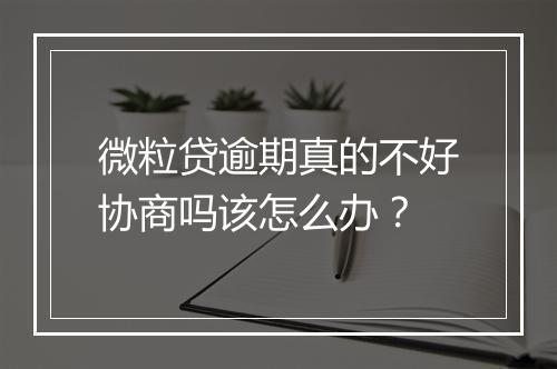 微粒贷逾期真的不好协商吗该怎么办？