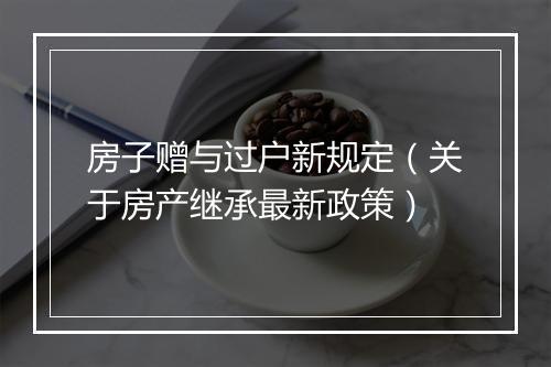房子赠与过户新规定（关于房产继承最新政策）