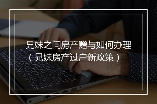 兄妹之间房产赠与如何办理（兄妹房产过户新政策）