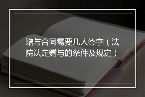 赠与合同需要几人签字（法院认定赠与的条件及规定）