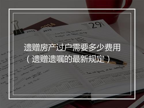 遗赠房产过户需要多少费用（遗赠遗嘱的最新规定）