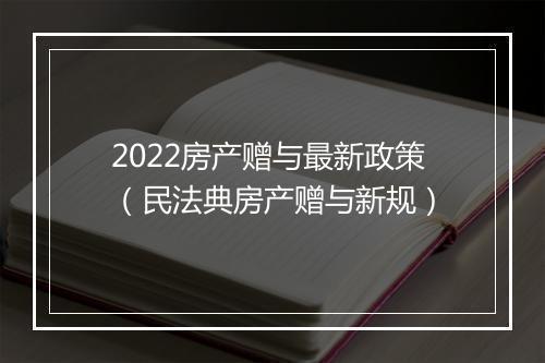 2022房产赠与最新政策（民法典房产赠与新规）