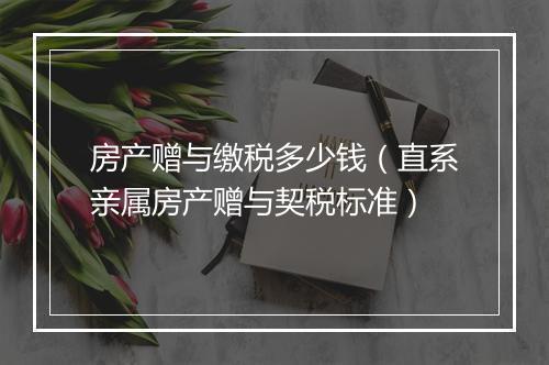 房产赠与缴税多少钱（直系亲属房产赠与契税标准）