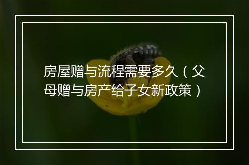 房屋赠与流程需要多久（父母赠与房产给子女新政策）