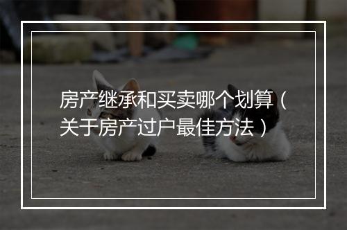 房产继承和买卖哪个划算（关于房产过户最佳方法）