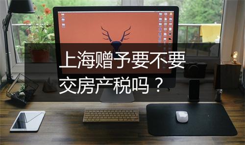 上海赠予要不要交房产税吗？