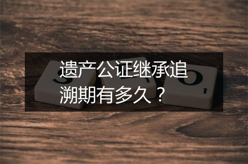 遗产公证继承追溯期有多久？