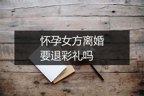 怀孕女方离婚要退彩礼吗