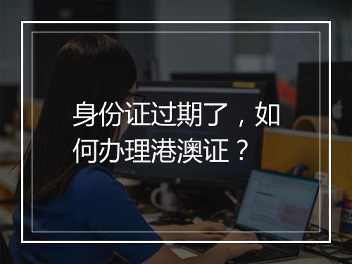 身份证过期了，如何办理港澳证？